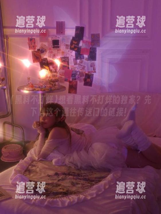 想看黑料不打烊的独家？先下载这个通往传送门的链接！