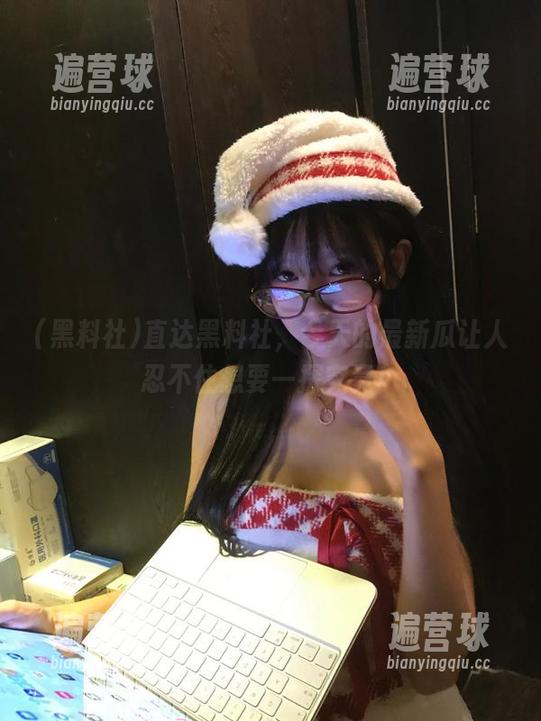 直达黑料社，今天的最新瓜让人忍不住想要一探究竟！